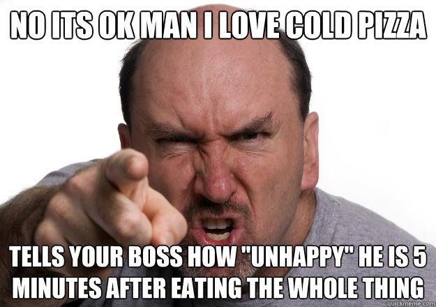 no its ok man i love cold pizza tells your boss how 