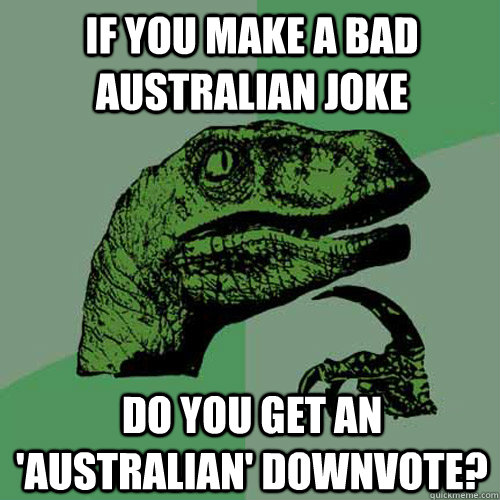 if you make a bad Australian joke do you get an 'Australian' downvote? - if you make a bad Australian joke do you get an 'Australian' downvote?  Philosoraptor