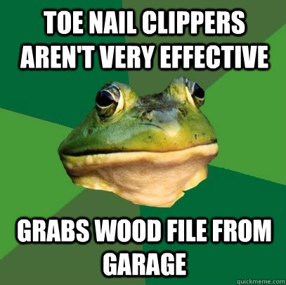 Toe nail clippers aren't very effective Grabs wood file from garage  Foul Bachelor Frog