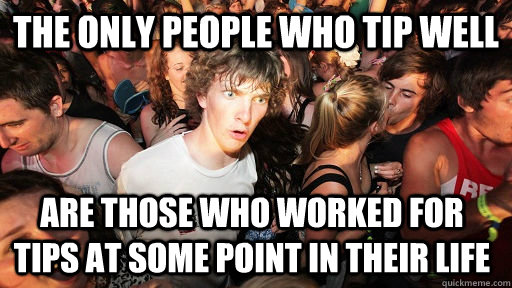 the only people who tip well are those who worked for  tips at some point in their life  Sudden Clarity Clarence