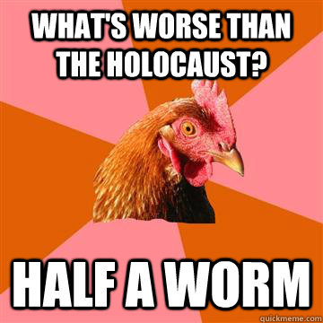 What's worse than The holocaust? half a worm - What's worse than The holocaust? half a worm  Anti-Joke Chicken
