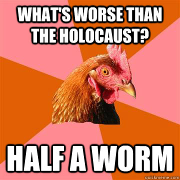 What's worse than The holocaust? half a worm  Anti-Joke Chicken