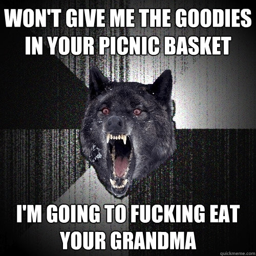 Won't give me the goodies in your picnic basket I'm going to fucking eat your grandma  Insanity Wolf