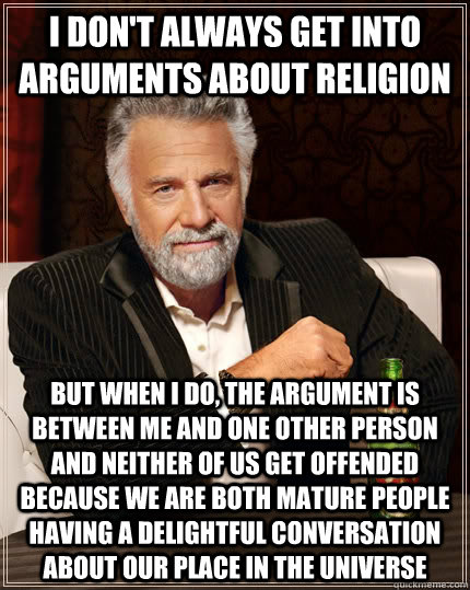 I don't always get into arguments about religion but when I do, the argument is between me and one other person and neither of us get offended because we are both mature people having a delightful conversation about our place in the universe  The Most Interesting Man In The World