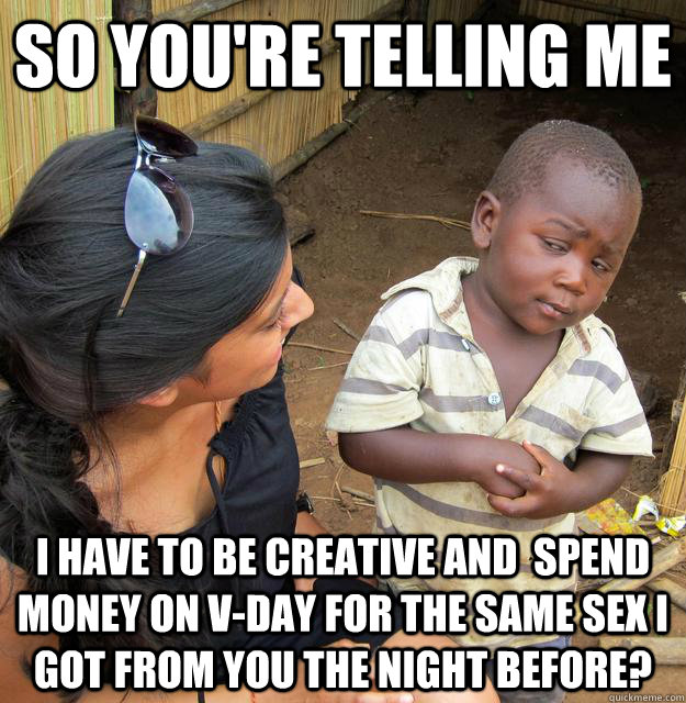 So you're telling me I have to be creative and  spend money on v-day for the same sex i got from you the night before?  Skeptical Third World Child