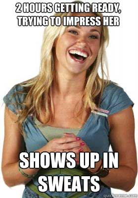 2 hours getting ready, trying to impress her shows up in sweats  Friend Zone Fiona