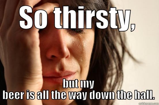 SO THIRSTY, BUT MY BEER IS ALL THE WAY DOWN THE HALL. First World Problems