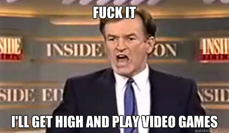 FUCK IT I'LL get high and play video games  - FUCK IT I'LL get high and play video games   Well do it live