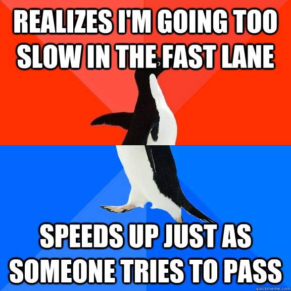 realizes i'm going too slow in the fast lane speeds up just as someone tries to pass  Awesome Awkward Penguin
