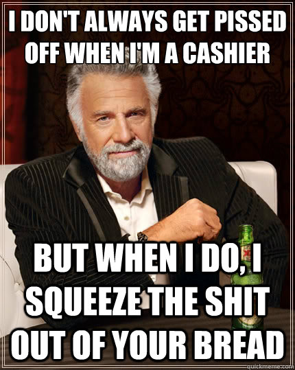 I don't always get pissed off when I'm a cashier but when I do, I squeeze the shit out of your bread - I don't always get pissed off when I'm a cashier but when I do, I squeeze the shit out of your bread  The Most Interesting Man In The World
