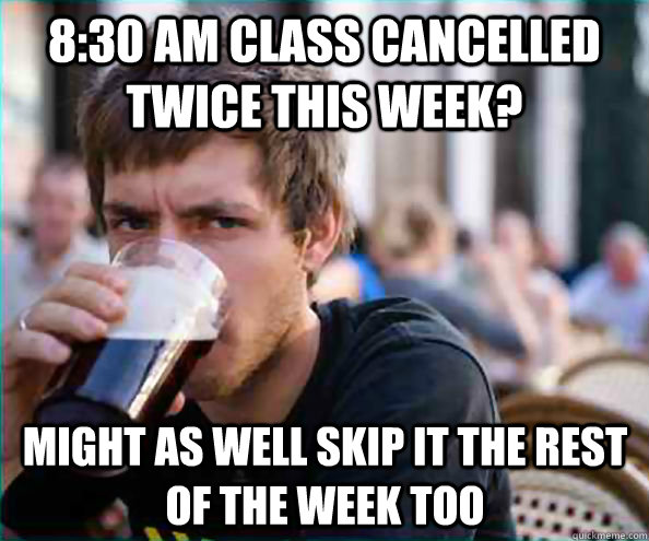 8:30 am class cancelled twice this week? Might as well skip it the rest of the week too  Lazy College Senior