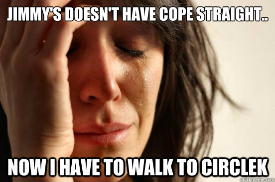 Jimmy's doesn't have Cope straight.. now i have to walk to circleK   First World Problems