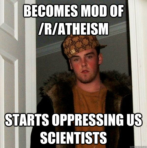Becomes mod of /r/atheism Starts oppressing us scientists  Scumbag Steve