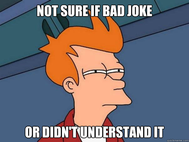 not sure if bad joke or didn't understand it  Futurama