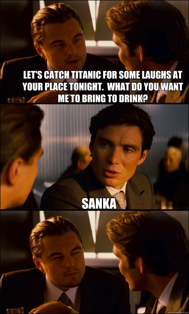 Let's catch Titanic for some laughs at your place tonight.  what do you want me to bring to drink? Sanka   Inception