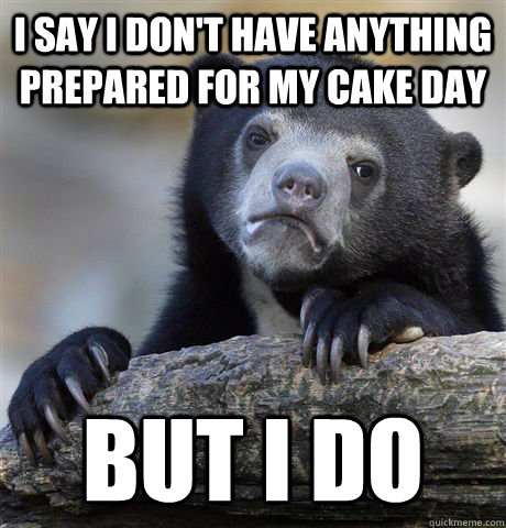 I say I don't have anything prepared for my cake day But i do  Confession Bear
