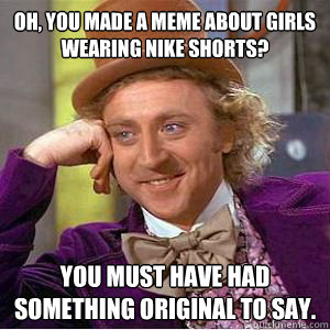 Oh, you made a meme about girls wearing nike shorts? You must have had something original to say. - Oh, you made a meme about girls wearing nike shorts? You must have had something original to say.  willy wonka