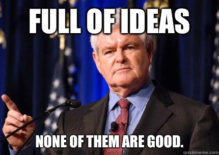 Full of ideas None of them are good.  Newt gingrich