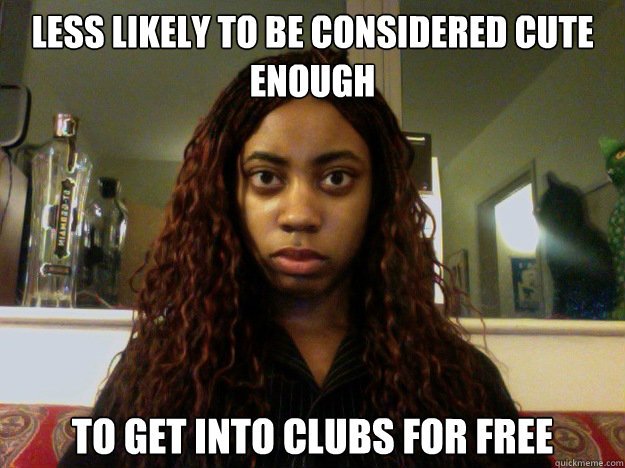 Less likely to be considered cute enough to get into clubs for free - Less likely to be considered cute enough to get into clubs for free  unamused black girl