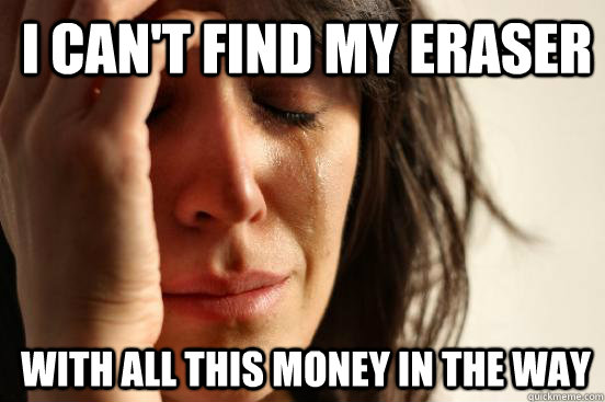 I can't find my eraser with all this money in the way  1st World Problems