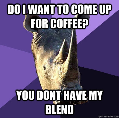 do i want to come up for coffee? you dont have my blend  Sexually Oblivious Rhino