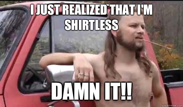 I just realized that I'm shirtless Damn it!!  Almost Politically Correct Redneck
