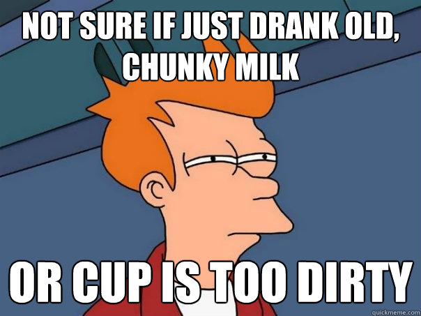 Not sure if just drank old, chunky milk or cup is too dirty  Futurama Fry