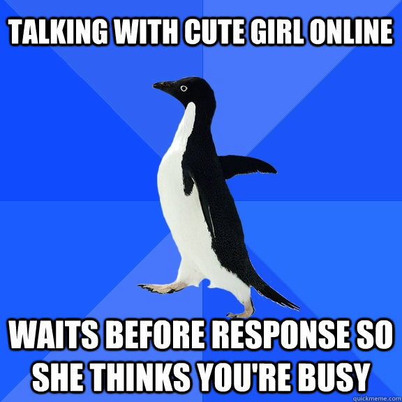 Talking with cute girl online Waits before response so she thinks you're busy  Socially Awkward Penguin