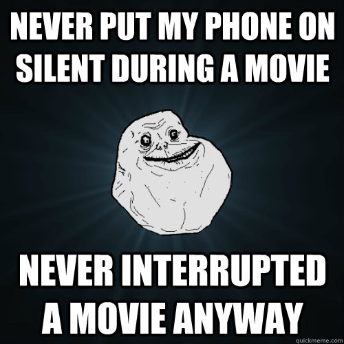 Never put my phone on silent during a movie Never interrupted a movie anyway  Forever Alone