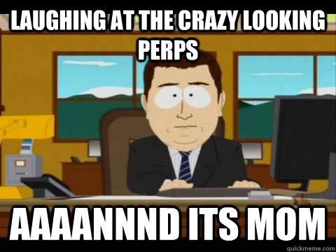 laughing at the crazy looking perps Aaaannnd its Mom - laughing at the crazy looking perps Aaaannnd its Mom  Aaand its gone