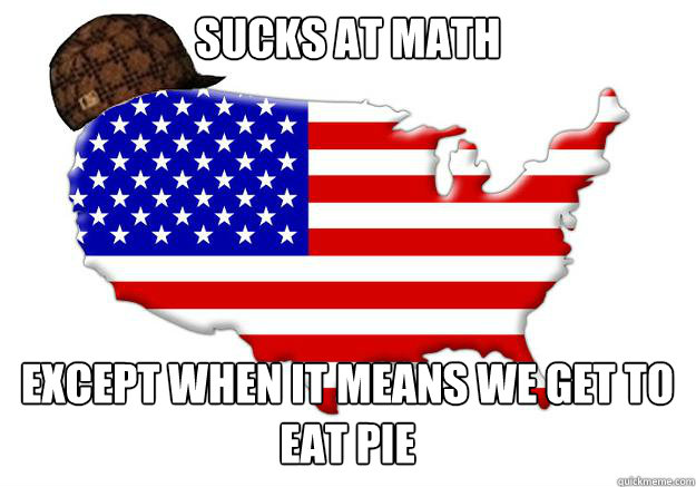 Sucks at math Except when it means we get to eat pie - Sucks at math Except when it means we get to eat pie  Scumbag america