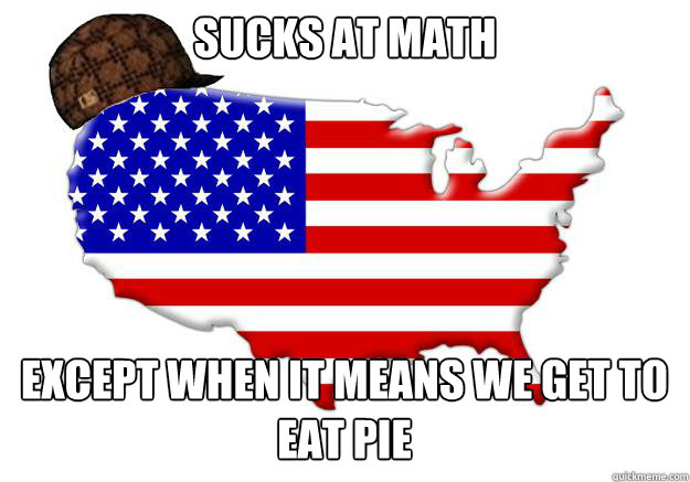 Sucks at math Except when it means we get to eat pie  Scumbag america