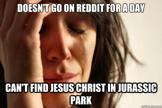 Doesn't go on Reddit for a day Can't find jesus christ in jurassic park  First World Problems