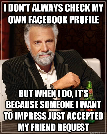 I don't always check my own facebook profile but when I do, it's because someone i want to impress just accepted my friend request  The Most Interesting Man In The World
