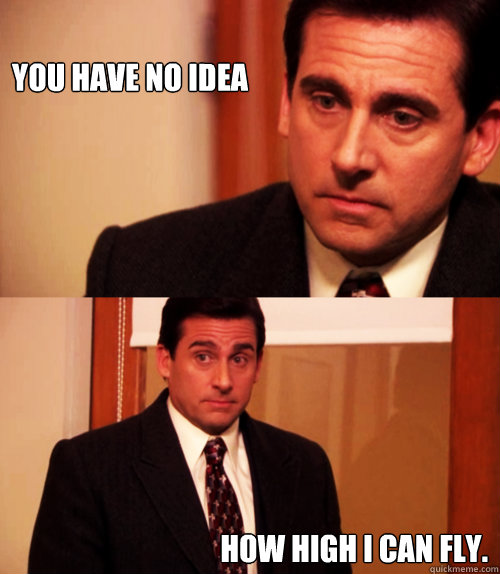 you have no idea How high I can fly. - you have no idea How high I can fly.  Agent Michael Scarn