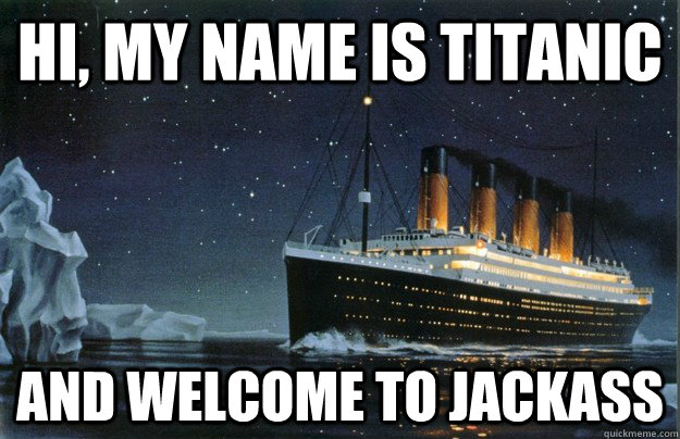 Hi, my name is titanic and welcome to jackass  Scumbag Titanic