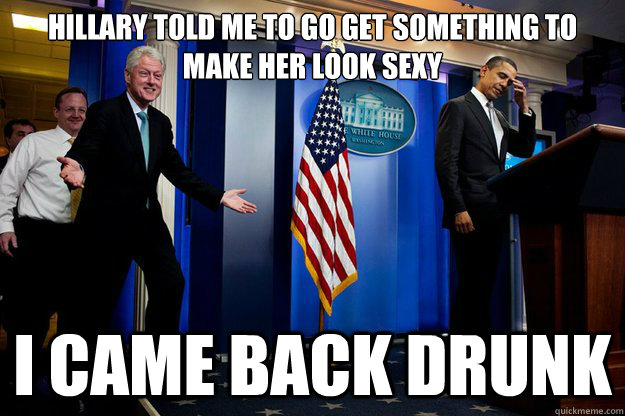 hillary told me to go get something to make her look sexy i came back drunk  Inappropriate Timing Bill Clinton