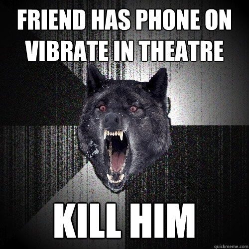 friend has phone on vibrate in theatre kill him  Insanity Wolf