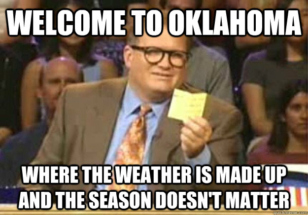 Welcome to Oklahoma Where the weather is made up and the season doesn't matter  Welcome to