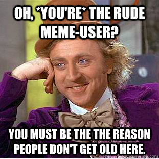 Oh, *you're* the rude meme-user? You must be the the reason people don't get old here. - Oh, *you're* the rude meme-user? You must be the the reason people don't get old here.  Creepy Wonka