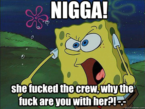 NIGGA! she fucked the crew, why the fuck are you with her?! -.- - NIGGA! she fucked the crew, why the fuck are you with her?! -.-  Misc