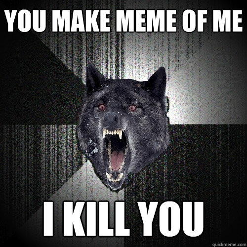 You make meme of me I kill you  Insanity Wolf