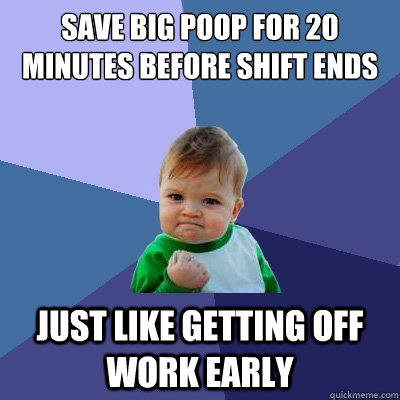 Save big poop for 20 minutes before shift ends Just like getting off work early - Save big poop for 20 minutes before shift ends Just like getting off work early  Success Kid