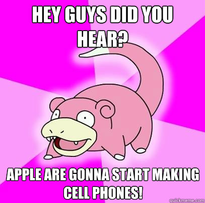 Hey guys did you hear? Apple are gonna start making cell phones!  Slowpoke