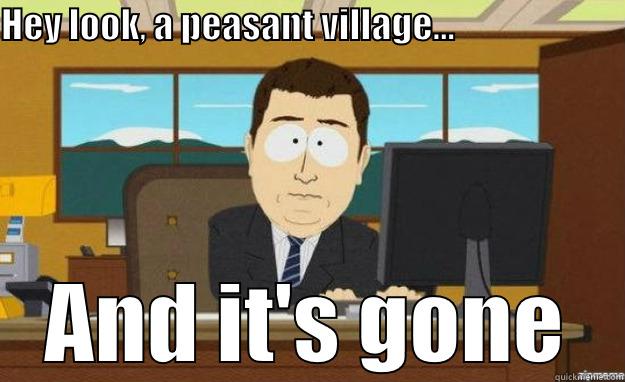 HEY LOOK, A PEASANT VILLAGE...                               AND IT'S GONE aaaand its gone