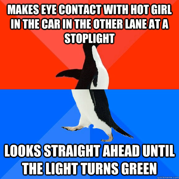makes eye contact with hot girl in the car in the other lane at a stoplight looks straight ahead until the light turns green  Socially Awesome Awkward Penguin