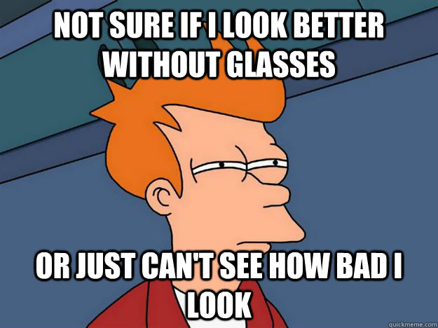 Not sure if i look better without glasses or just can't see how bad i look - Not sure if i look better without glasses or just can't see how bad i look  Skeptical fry