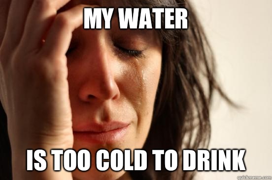 My water Is too cold to drink  First World Problems