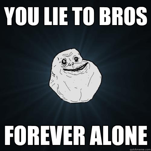 You lie to bros Forever alone  Forever Alone