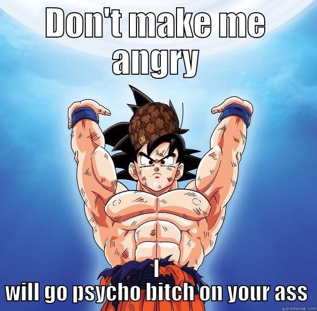 DON'T MAKE ME ANGRY I WILL GO PSYCHO BITCH ON YOUR ASS Scumbag Goku